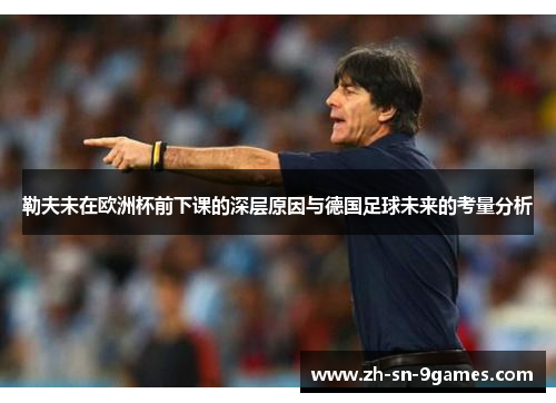 勒夫未在欧洲杯前下课的深层原因与德国足球未来的考量分析