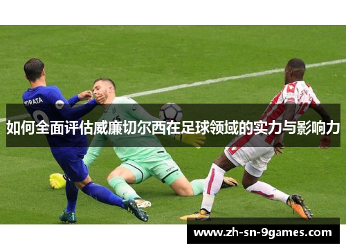 如何全面评估威廉切尔西在足球领域的实力与影响力