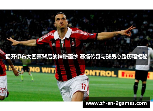 揭开伊布大四喜背后的神秘面纱 赛场传奇与球员心路历程揭秘