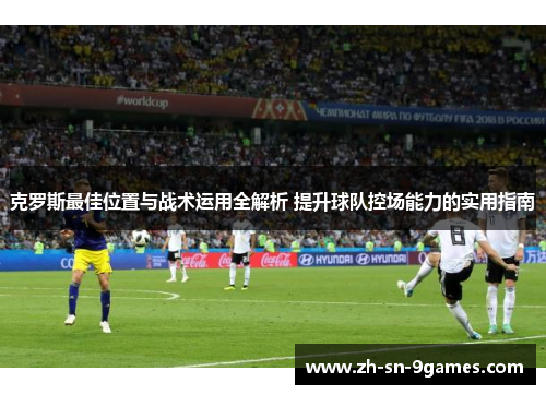 克罗斯最佳位置与战术运用全解析 提升球队控场能力的实用指南
