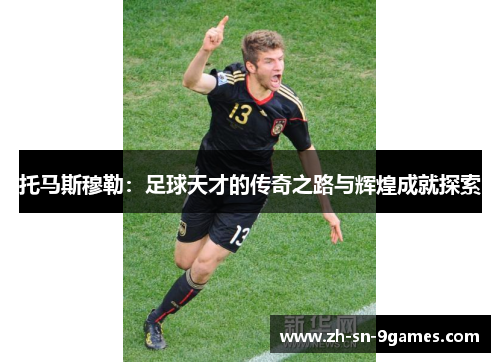 托马斯穆勒：足球天才的传奇之路与辉煌成就探索