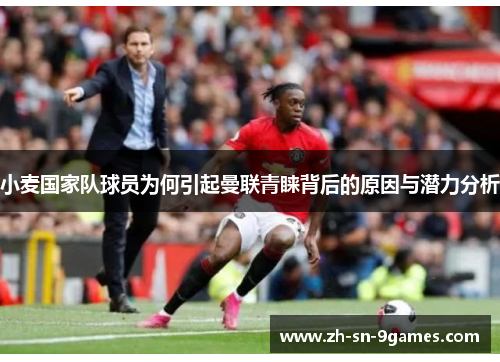 小麦国家队球员为何引起曼联青睐背后的原因与潜力分析