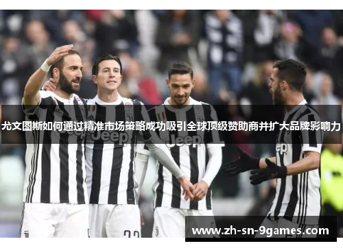 尤文图斯如何通过精准市场策略成功吸引全球顶级赞助商并扩大品牌影响力