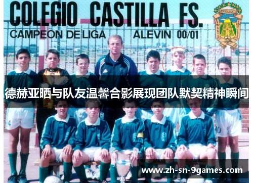 德赫亚晒与队友温馨合影展现团队默契精神瞬间