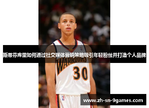 斯蒂芬库里如何通过社交媒体营销策略吸引年轻粉丝并打造个人品牌
