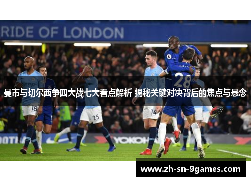 曼市与切尔西争四大战七大看点解析 揭秘关键对决背后的焦点与悬念