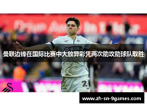 曼联边锋在国际比赛中大放异彩凭两次助攻助球队取胜