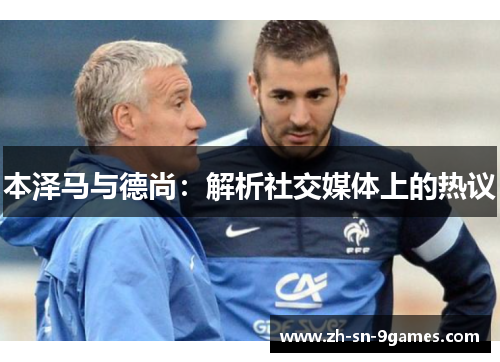 本泽马与德尚：解析社交媒体上的热议