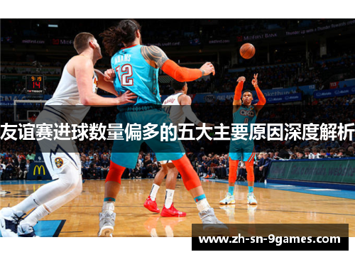 友谊赛进球数量偏多的五大主要原因深度解析