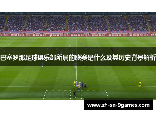 巴塞罗那足球俱乐部所属的联赛是什么及其历史背景解析