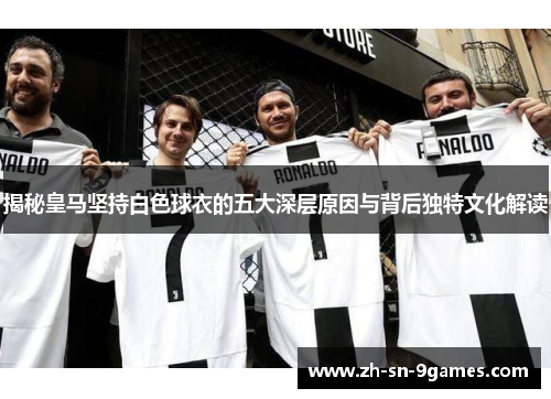 揭秘皇马坚持白色球衣的五大深层原因与背后独特文化解读