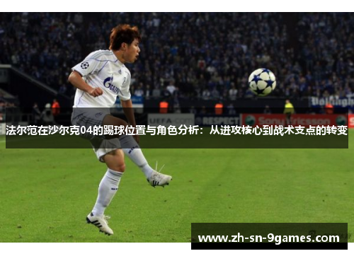 法尔范在沙尔克04的踢球位置与角色分析：从进攻核心到战术支点的转变