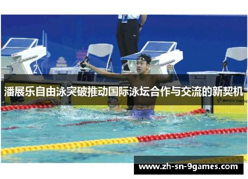 潘展乐自由泳突破推动国际泳坛合作与交流的新契机
