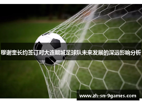 穆谢奎长约签订对大连鲲城足球队未来发展的深远影响分析