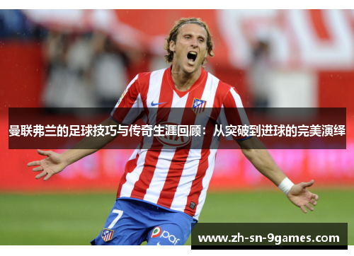 曼联弗兰的足球技巧与传奇生涯回顾：从突破到进球的完美演绎