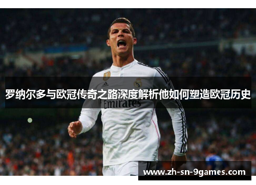 罗纳尔多与欧冠传奇之路深度解析他如何塑造欧冠历史