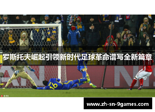罗斯托夫崛起引领新时代足球革命谱写全新篇章