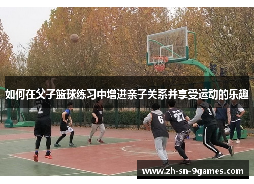 如何在父子篮球练习中增进亲子关系并享受运动的乐趣