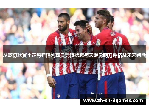 从欧协联赛季走势看格列兹曼竞技状态与关键影响力评估及未来判断