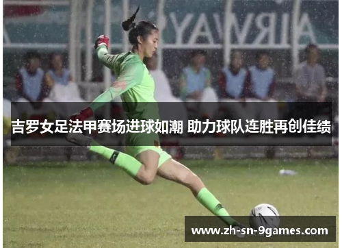 吉罗女足法甲赛场进球如潮 助力球队连胜再创佳绩