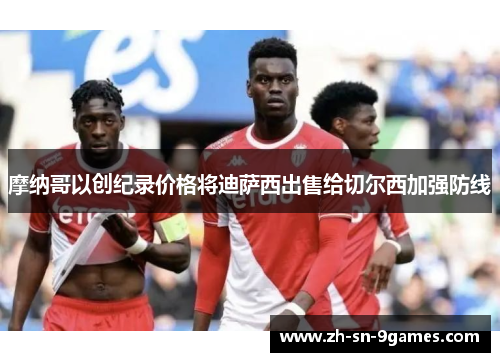 摩纳哥以创纪录价格将迪萨西出售给切尔西加强防线 摩纳哥以创纪录价格将迪萨西出售给切尔西加强防线