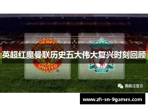 英超红魔曼联历史五大伟大复兴时刻回顾 英超红魔曼联历史五大伟大复兴时刻回顾