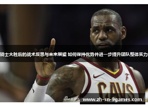 骑士大胜后的战术反思与未来展望 如何保持优势并进一步提升团队整体实力 骑士大胜后的战术反思与未来展望 如何保持优势并进一步提升团队整体实力