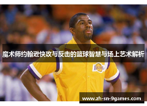 魔术师约翰逊快攻与反击的篮球智慧与场上艺术解析 魔术师约翰逊快攻与反击的篮球智慧与场上艺术解析